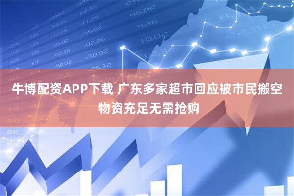 牛博配资APP下载 广东多家超市回应被市民搬空 物资充足无需抢购