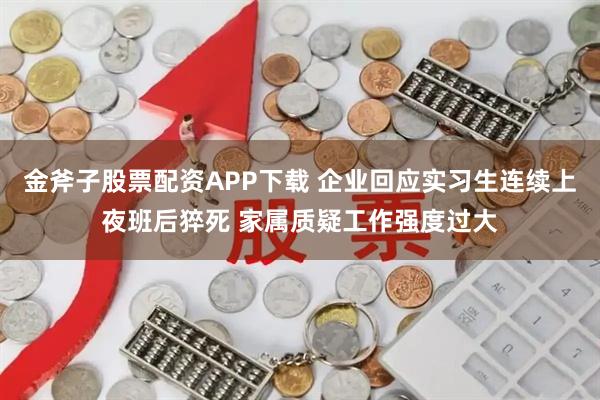 金斧子股票配资APP下载 企业回应实习生连续上夜班后猝死 家属质疑工作强度过大