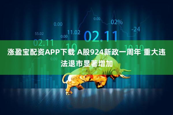 涨盈宝配资APP下载 A股924新政一周年 重大违法退市显著增加