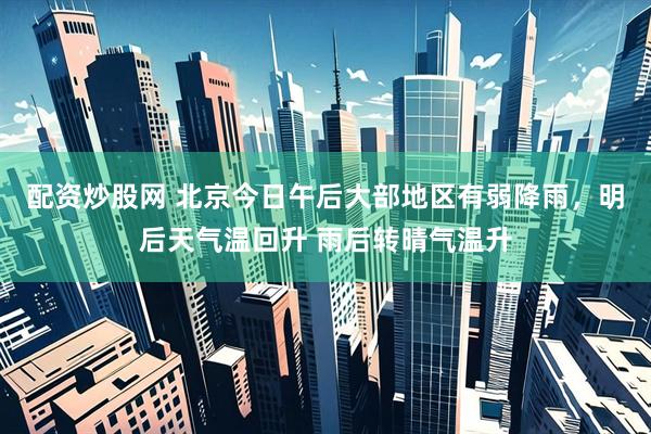 配资炒股网 北京今日午后大部地区有弱降雨，明后天气温回升 雨后转晴气温升