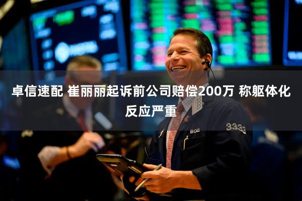卓信速配 崔丽丽起诉前公司赔偿200万 称躯体化反应严重