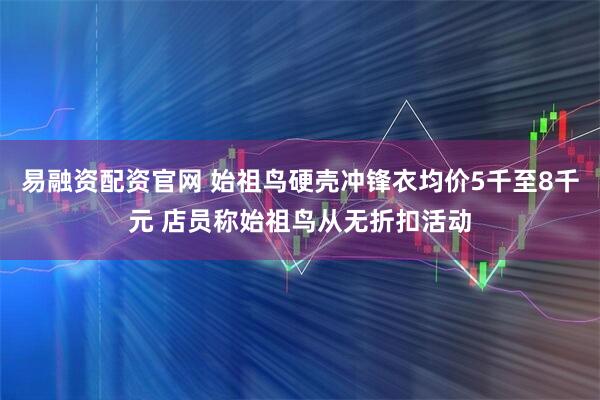 易融资配资官网 始祖鸟硬壳冲锋衣均价5千至8千元 店员称始祖鸟从无折扣活动