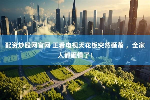 配资炒股网官网 正看电视天花板突然砸落 ，全家人都砸懵了！