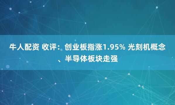 牛人配资 收评：创业板指涨1.95% 光刻机概念、半导体板块走强