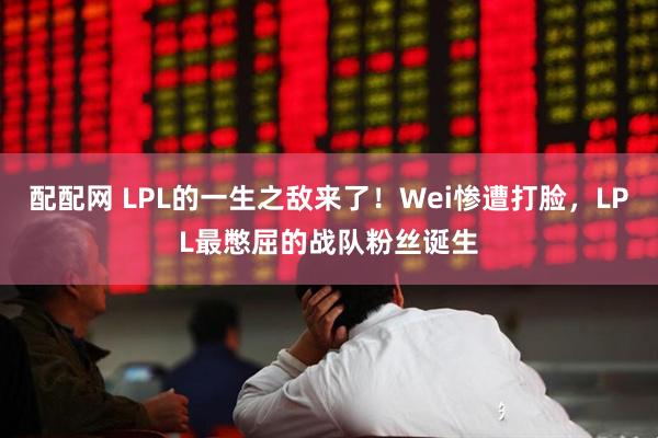 配配网 LPL的一生之敌来了！Wei惨遭打脸，LPL最憋屈的战队粉丝诞生