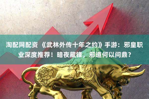 淘配网配资 《武林外传十年之约》手游：邪皇职业深度推荐！暗夜藏锋，邪道何以问鼎？