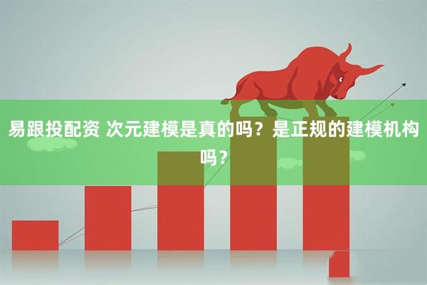 易跟投配资 次元建模是真的吗？是正规的建模机构吗？