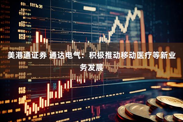 美港通证券 通达电气：积极推动移动医疗等新业务发展