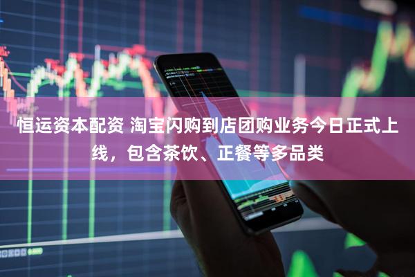 恒运资本配资 淘宝闪购到店团购业务今日正式上线，包含茶饮、正餐等多品类