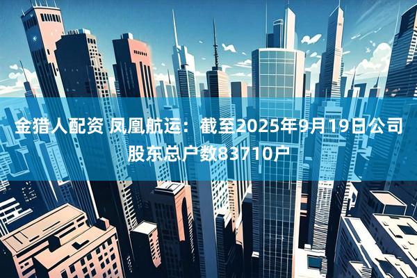 金猎人配资 凤凰航运：截至2025年9月19日公司股东总户数83710户