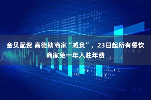 金贝配资 高德助商家“减负”，23日起所有餐饮商家免一年入驻年费