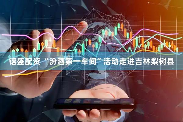镕盛配资 “汾酒第一车间”活动走进吉林梨树县