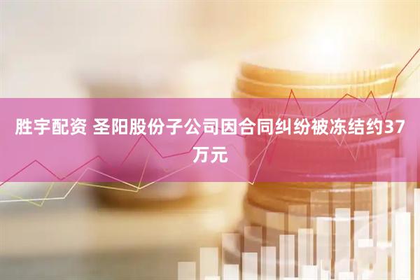 胜宇配资 圣阳股份子公司因合同纠纷被冻结约37万元