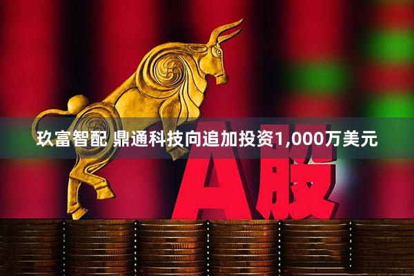 玖富智配 鼎通科技向追加投资1,000万美元