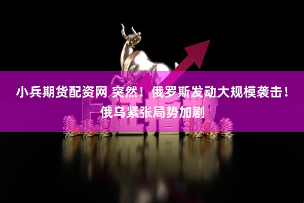 小兵期货配资网 突然！俄罗斯发动大规模袭击！俄乌紧张局势加剧