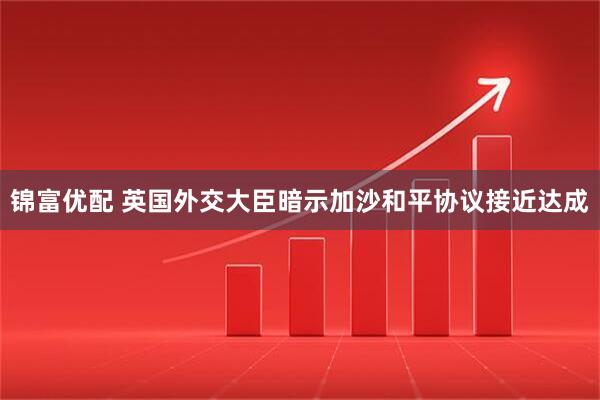 锦富优配 英国外交大臣暗示加沙和平协议接近达成