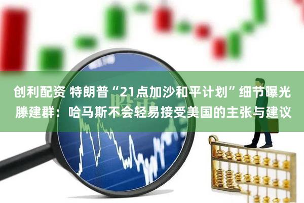 创利配资 特朗普“21点加沙和平计划”细节曝光 滕建群：哈马斯不会轻易接受美国的主张与建议