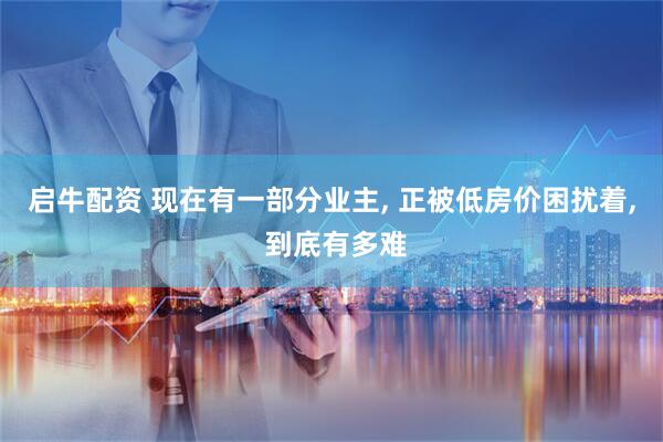 启牛配资 现在有一部分业主, 正被低房价困扰着, 到底有多难