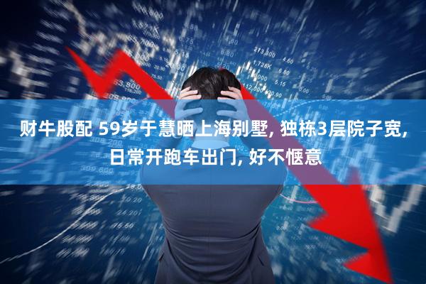 财牛股配 59岁于慧晒上海别墅, 独栋3层院子宽, 日常开跑车出门, 好不惬意