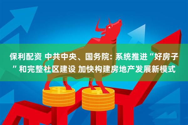 保利配资 中共中央、国务院: 系统推进“好房子”和完整社区建设 加快构建房地产发展新模式
