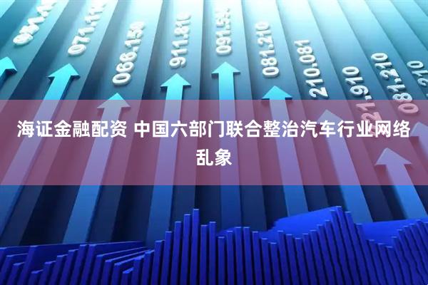 海证金融配资 中国六部门联合整治汽车行业网络乱象