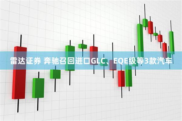 雷达证券 奔驰召回进口GLC、EQE级等3款汽车