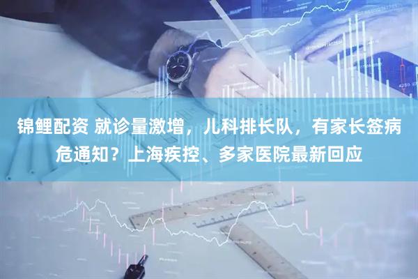 锦鲤配资 就诊量激增，儿科排长队，有家长签病危通知？上海疾控、多家医院最新回应