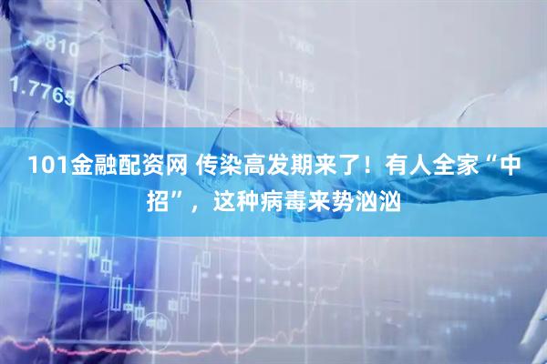 101金融配资网 传染高发期来了！有人全家“中招”，这种病毒来势汹汹