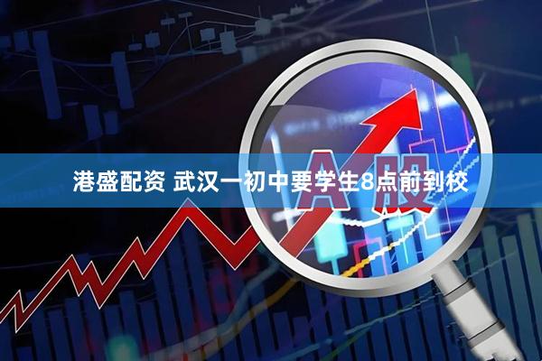 港盛配资 武汉一初中要学生8点前到校