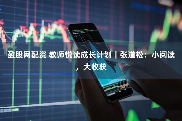 盈股网配资 教师悦读成长计划｜张道松：小阅读，大收获