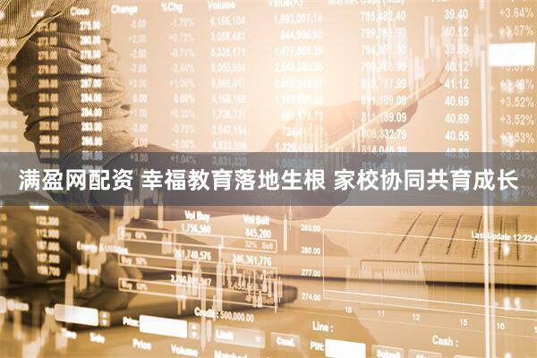 满盈网配资 幸福教育落地生根 家校协同共育成长