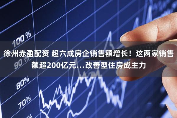徐州赤盈配资 超六成房企销售额增长！这两家销售额超200亿元…改善型住房成主力