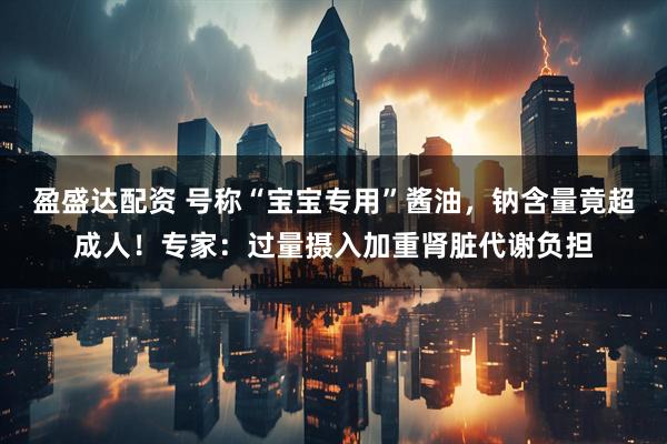 盈盛达配资 号称“宝宝专用”酱油，钠含量竟超成人！专家：过量摄入加重肾脏代谢负担