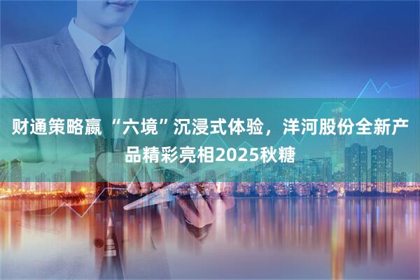 财通策略嬴 “六境”沉浸式体验，洋河股份全新产品精彩亮相2025秋糖
