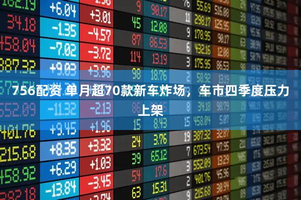 756配资 单月超70款新车炸场，车市四季度压力上架