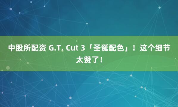 中股所配资 G.T. Cut 3「圣诞配色」！这个细节太赞了！
