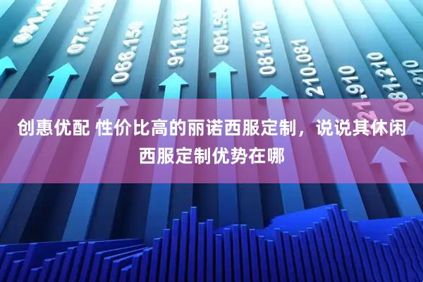 创惠优配 性价比高的丽诺西服定制，说说其休闲西服定制优势在哪