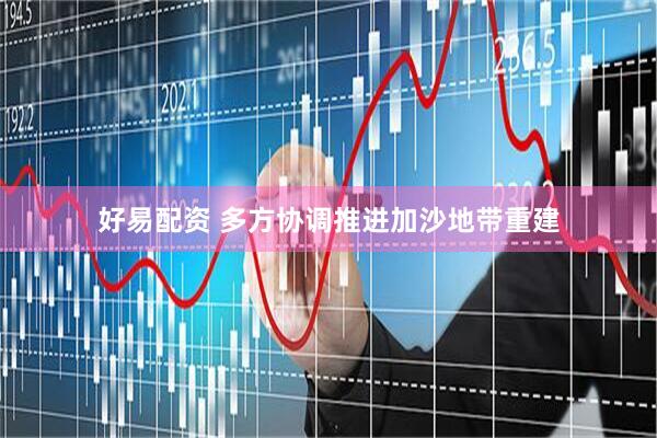 好易配资 多方协调推进加沙地带重建